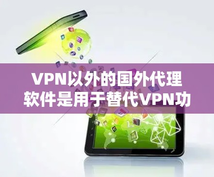 VPN以外的国外代理软件是用于替代VPN功能的工具，通常在国际化的环境中提供类似VPN的访问权限。以下是对这些软件的详细介绍和推荐
