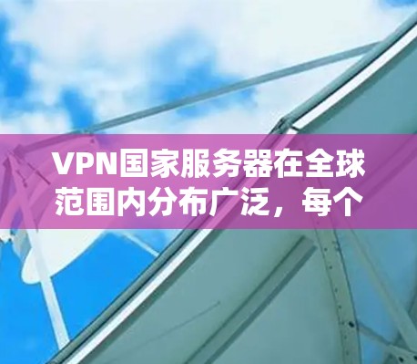 VPN国家服务器在全球范围内分布广泛，每个国家都有其独特的服务器和服务，满足不同用户的需求。以下是对这些国家服务器的详细介绍