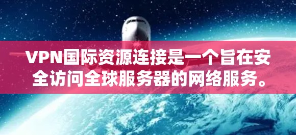 VPN国际资源连接是一个旨在安全访问全球服务器的网络服务。以下是对该主题的详细说明 VPN国际资源连接是一个旨在安全访问全球服务器的网络服务。以下是对该主题的详细说明
