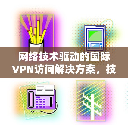 网络技术驱动的国际VPN访问解决方案，技术突破与未来展望