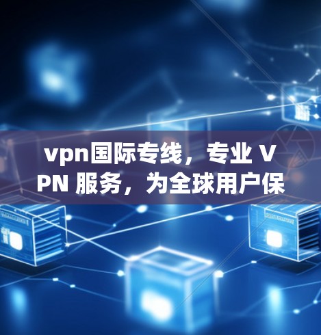 vpn国际专线,专业 VPN 服务,为全球用户保驾护航 vpn国际专线,专业 VPN 服务,为全球用户保驾护航