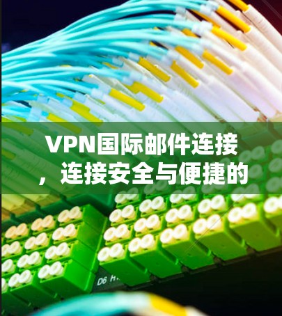VPN国际邮件连接,连接安全与便捷的双刃剑 VPN国际邮件连接,连接安全与便捷的双刃剑