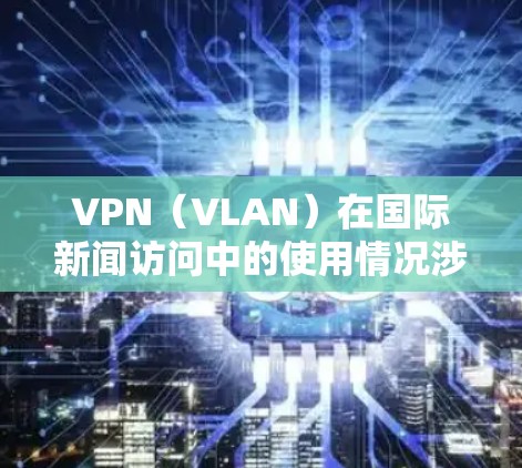 VPN(VLAN)在国际新闻访问中的使用情况涉及多方面因素,包括技术、法律、国际关系以及中国的网络安全环境。以下是一些关键点 VPN(VLAN)在国际新闻访问中的使用情况涉及多方面因素,包括技术、法律、国际关系以及中国的网络安全环境。以下是一些关键点