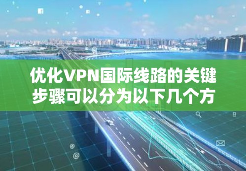 优化VPN国际线路的关键步骤可以分为以下几个方面，涵盖了选择、安全、配置、连接稳定和隐私保护等方面