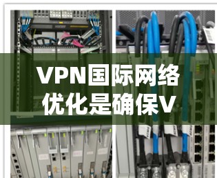VPN国际网络优化是确保VPN服务流畅、安全的重要环节。以下是一些关于VPN国际网络优化的实用建议 VPN国际网络优化是确保VPN服务流畅、安全的重要环节。以下是一些关于VPN国际网络优化的实用建议