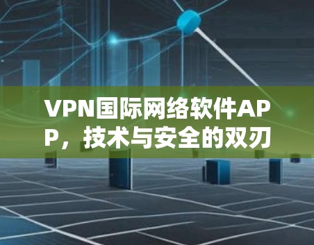 VPN国际网络软件APP,技术与安全的双刃剑 VPN国际网络软件APP,技术与安全的双刃剑