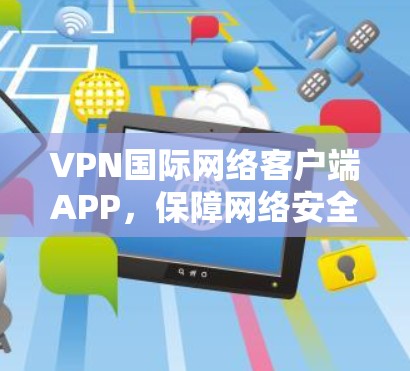 VPN国际网络客户端APP,保障网络安全的实用解决方案 VPN国际网络客户端APP,保障网络安全的实用解决方案