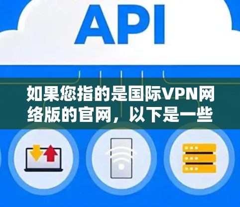 如果您指的是国际VPN网络版的官网,以下是一些常见的国际VPN网站及其官网链接 如果您指的是国际VPN网络版的官网,以下是一些常见的国际VPN网站及其官网链接