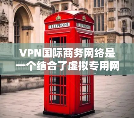 VPN国际商务网络是一个结合了虚拟专用网（VPN）技术和国际商务业务的体系，旨在为企业提供跨国的网络服务。以下是对该概念的详细总结