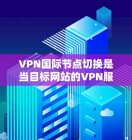 VPN国际节点切换是当目标网站的VPN服务器需要切换到国际范围内的其他服务器时，用户可以使用VPN进行流量切换。这通常用于确保目标网站的安全性和稳定性