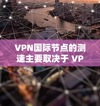 VPN国际节点的测速主要取决于 VPN 服务的类型和具体的测试条件。以下是一些关于 VPN 测速的常见问题及解答