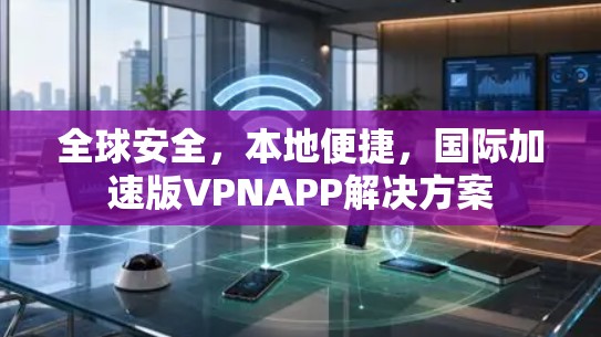 全球安全,本地便捷,国际加速版VPNAPP解决方案 全球安全,本地便捷,国际加速版VPNAPP解决方案
