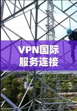 VPN国际服务连接是一种通过加密技术连接到全球多个国家网络的网络服务,允许用户在不同国家访问互联网内容。以下是关于该技术的详细信息 VPN国际服务连接是一种通过加密技术连接到全球多个国家网络的网络服务,允许用户在不同国家访问互联网内容。以下是关于该技术的详细信息