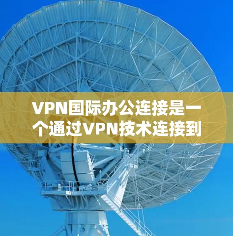 VPN国际办公连接是一个通过VPN技术连接到国际互联网的网络服务,允许用户访问其他国家的网站和应用。以下是对该主题的详细总结 VPN国际办公连接是一个通过VPN技术连接到国际互联网的网络服务,允许用户访问其他国家的网站和应用。以下是对该主题的详细总结