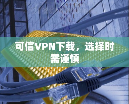 可信VPN下载,选择时需谨慎 可信VPN下载,选择时需谨慎