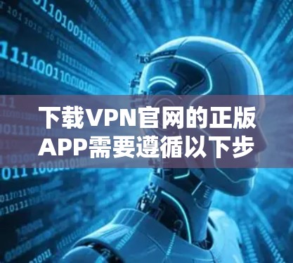 下载VPN官网的正版APP需要遵循以下步骤,以确保安全和合规 下载VPN官网的正版APP需要遵循以下步骤,以确保安全和合规