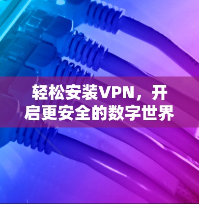 轻松安装VPN,开启更安全的数字世界 轻松安装VPN,开启更安全的数字世界