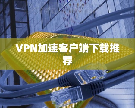 VPN加速客户端下载推荐 VPN加速客户端下载推荐