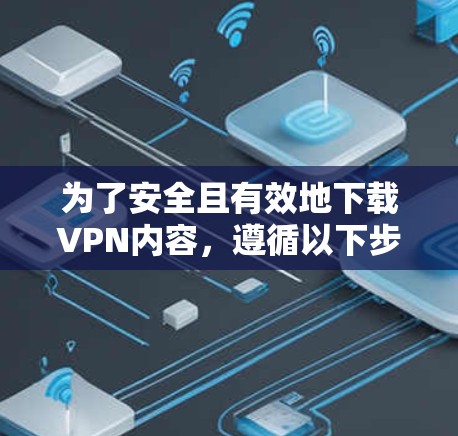 为了安全且有效地下载VPN内容,遵循以下步骤可以确保你的网络安全和隐私保护 为了安全且有效地下载VPN内容,遵循以下步骤可以确保你的网络安全和隐私保护