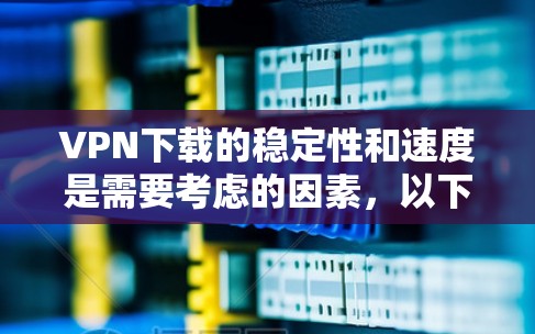VPN下载的稳定性和速度是需要考虑的因素,以下是一些关键点和建议 VPN下载的稳定性和速度是需要考虑的因素,以下是一些关键点和建议