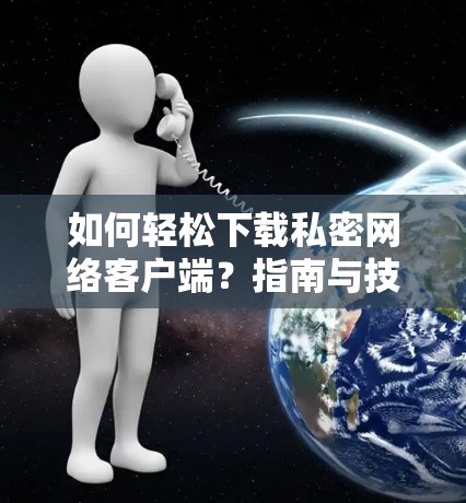 如何轻松下载私密网络客户端?指南与技巧 如何轻松下载私密网络客户端?指南与技巧