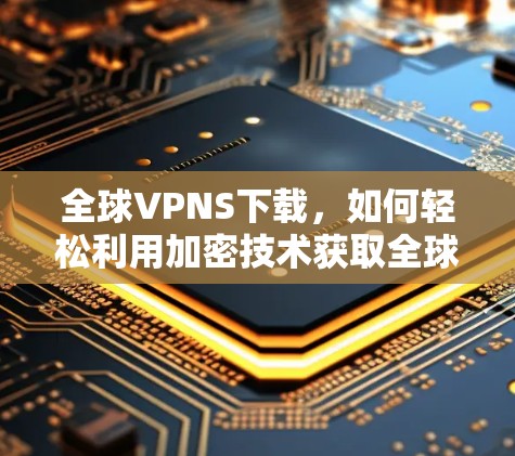 全球VPNS下载,如何轻松利用加密技术获取全球网络资源 全球VPNS下载,如何轻松利用加密技术获取全球网络资源