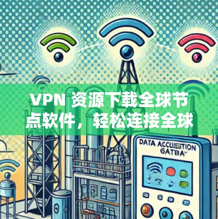 VPN 资源下载全球节点软件,轻松连接全球网络的便捷方式 VPN 资源下载全球节点软件,轻松连接全球网络的便捷方式