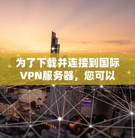 为了下载并连接到国际VPN服务器,您可以按照以下步骤进行操作 为了下载并连接到国际VPN服务器,您可以按照以下步骤进行操作