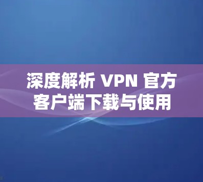 深度解析 VPN 官方客户端下载与使用 深度解析 VPN 官方客户端下载与使用