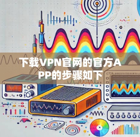 下载VPN官网的官方APP的步骤如下 下载VPN官网的官方APP的步骤如下