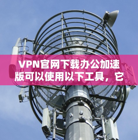 VPN官网下载办公加速版可以使用以下工具，它们可以帮助您快速访问VPN，同时避免网络拥堵，提升办公效率。以下是一些推荐的工具