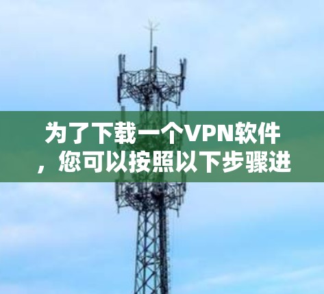 为了下载一个VPN软件，您可以按照以下步骤进行