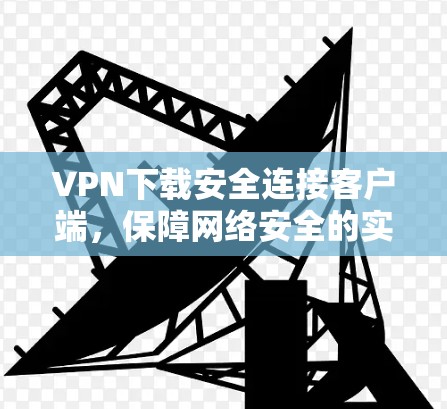 VPN下载安全连接客户端，保障网络安全的实用工具