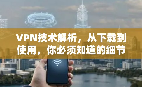 VPN技术解析，从下载到使用，你必须知道的细节