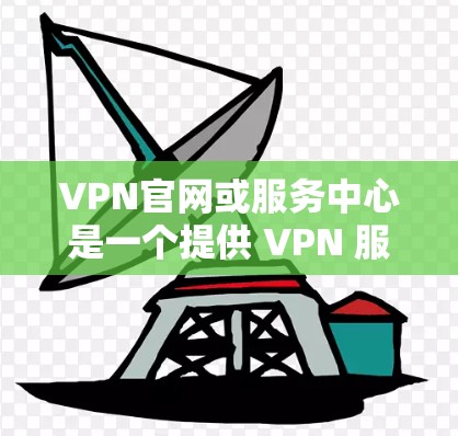 VPN官网或服务中心是一个提供 VPN 服务的官方网站,通常包含多个VPN提供商的链接。以下是关于如何访问和使用 VPN 官方服务中心的指南 VPN官网或服务中心是一个提供 VPN 服务的官方网站,通常包含多个VPN提供商的链接。以下是关于如何访问和使用 VPN 官方服务中心的指南