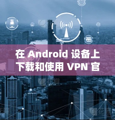 在 Android 设备上下载和使用 VPN 官网(如 upecn、vnspace、vsn 或 VPNapp)的方法如下 在 Android 设备上下载和使用 VPN 官网(如 upecn、vnspace、vsn 或 VPNapp)的方法如下