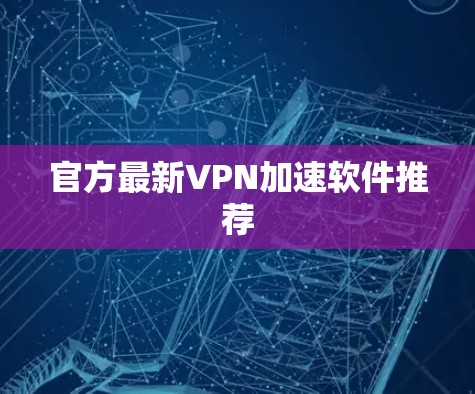 官方最新VPN加速软件推荐 官方最新VPN加速软件推荐