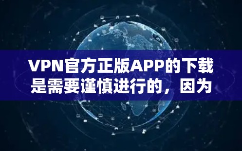 VPN官方正版APP的下载是需要谨慎进行的，因为这些软件通常涉及到大量数据共享和潜在的安全风险。以下是一些关键点和建议