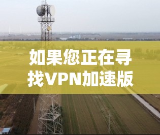 如果您正在寻找VPN加速版,可以考虑以下几点 如果您正在寻找VPN加速版,可以考虑以下几点