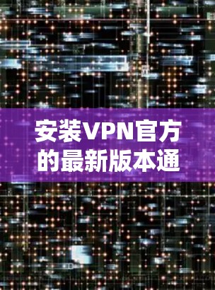 安装VPN官方的最新版本通常涉及以下步骤 安装VPN官方的最新版本通常涉及以下步骤