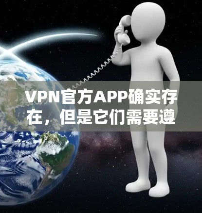 VPN官方APP确实存在,但是它们需要遵守国内法律法规,确保网络使用符合相关标准。以下是一些关键点 VPN官方APP确实存在,但是它们需要遵守国内法律法规,确保网络使用符合相关标准。以下是一些关键点