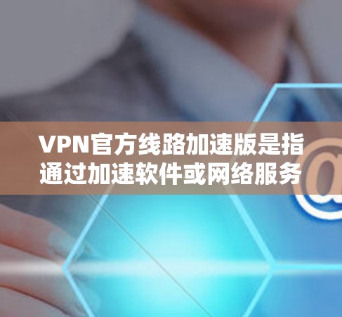 VPN官方线路加速版是指通过加速软件或网络服务，将用户连接到更稳定、更快的VPN服务。以下是一个分步指南，帮助您选择和使用VPN官方线路加速版