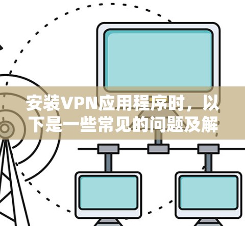 安装VPN应用程序时，以下是一些常见的问题及解决方案