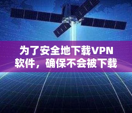 为了安全地下载VPN软件,确保不会被下载到恶意软件或误用授权内容,可以按照以下步骤进行 为了安全地下载VPN软件,确保不会被下载到恶意软件或误用授权内容,可以按照以下步骤进行