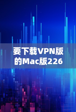 要下载VPN版的Mac版226,您可以按照以下步骤进行 要下载VPN版的Mac版226,您可以按照以下步骤进行