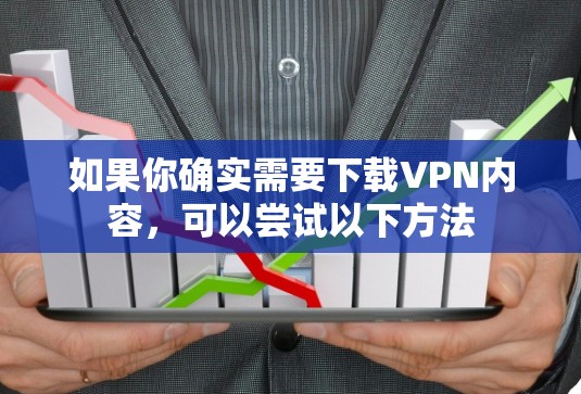 如果你确实需要下载VPN内容，可以尝试以下方法