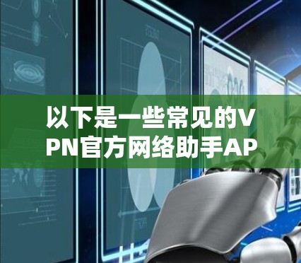 以下是一些常见的VPN官方网络助手APP及其主要功能