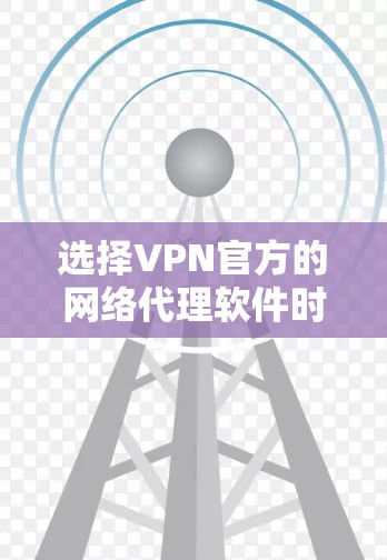 选择VPN官方的网络代理软件时，应综合考虑以下几个关键因素