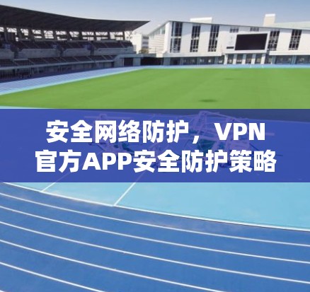 安全网络防护，VPN官方APP安全防护策略