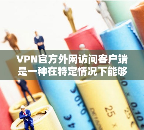 VPN官方外网访问客户端是一种在特定情况下能够访问外部VPN服务器的技术。虽然这种情况比较罕见，但以下是一些可能的访问方式